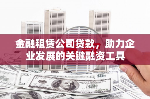 旬阳金融租赁公司贷款，助力企业发展的关键融资工具