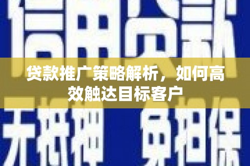 旬阳贷款推广策略解析，如何高效触达目标客户