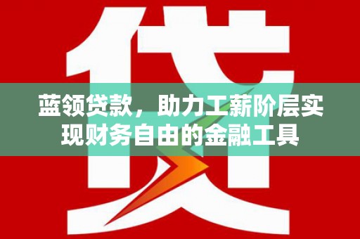 旬阳蓝领贷款，助力工薪阶层实现财务自由的金融工具