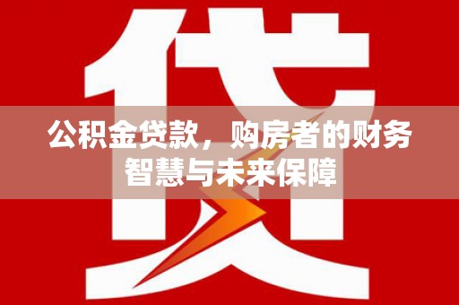旬阳公积金贷款，购房者的财务智慧与未来保障