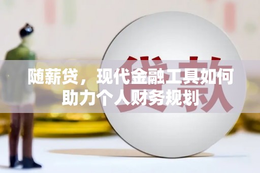 旬阳随薪贷，现代金融工具如何助力个人财务规划