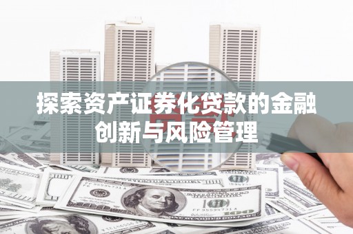 旬阳探索资产证券化贷款的金融创新与风险管理