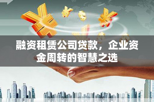 旬阳融资租赁公司贷款，企业资金周转的智慧之选