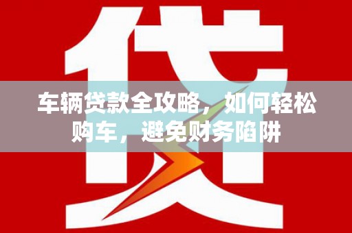 旬阳车辆贷款全攻略，如何轻松购车，避免财务陷阱