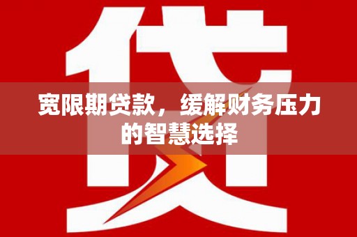 旬阳宽限期贷款，缓解财务压力的智慧选择