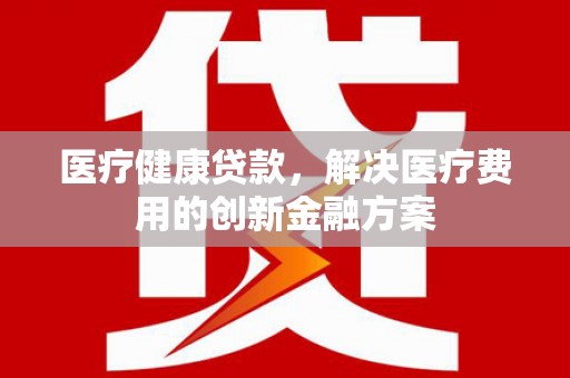 旬阳医疗健康贷款，解决医疗费用的创新金融方案