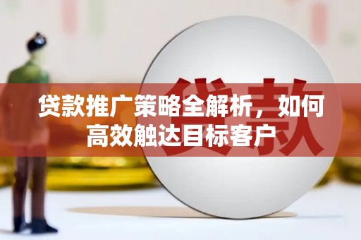 旬阳贷款推广策略全解析，如何高效触达目标客户