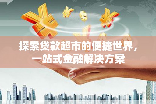 旬阳探索贷款超市的便捷世界，一站式金融解决方案