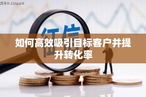 旬阳如何高效吸引目标客户并提升转化率