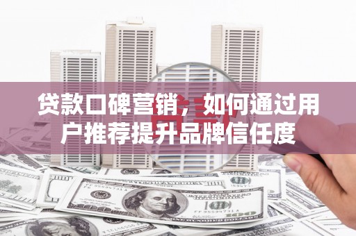 旬阳贷款口碑营销，如何通过用户推荐提升品牌信任度