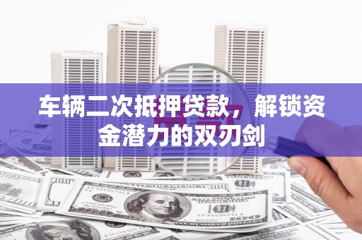 旬阳车辆二次抵押贷款，解锁资金潜力的双刃剑