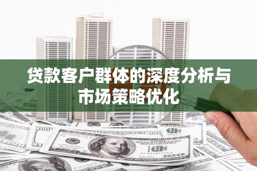 旬阳贷款客户群体的深度分析与市场策略优化