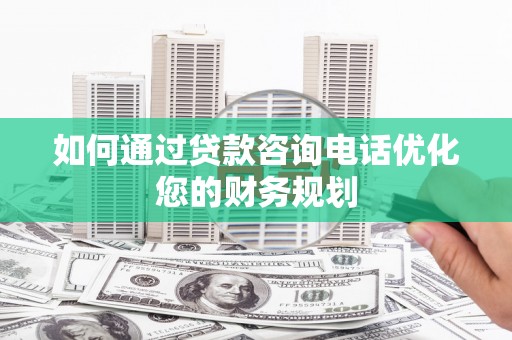 旬阳如何通过贷款咨询电话优化您的财务规划
