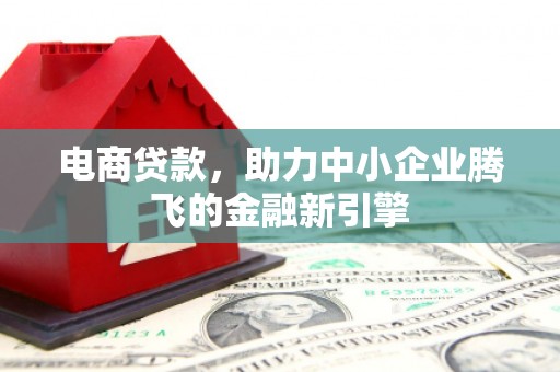 旬阳电商贷款，助力中小企业腾飞的金融新引擎