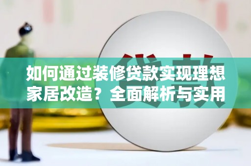 旬阳如何通过装修贷款实现理想家居改造？全面解析与实用指南