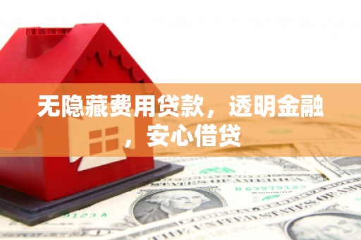 旬阳无隐藏费用贷款，透明金融，安心借贷