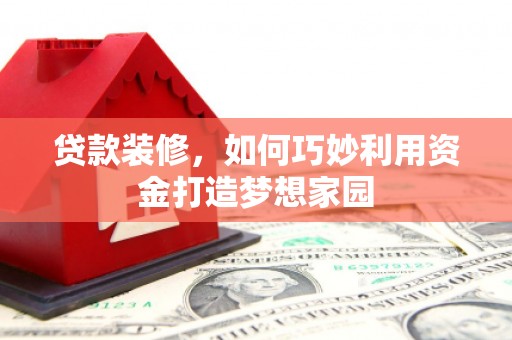 旬阳贷款装修，如何巧妙利用资金打造梦想家园