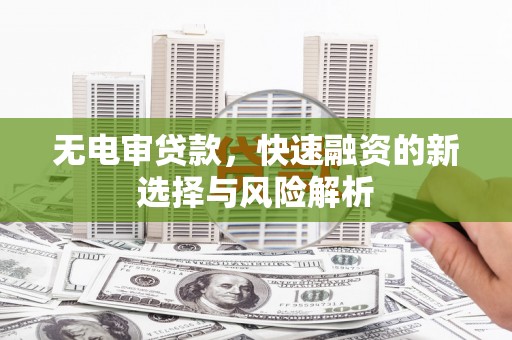 旬阳无电审贷款，快速融资的新选择与风险解析