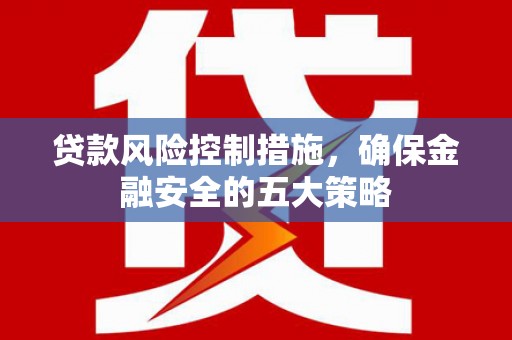 旬阳贷款风险控制措施，确保金融安全的五大策略