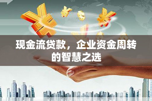 旬阳现金流贷款，企业资金周转的智慧之选