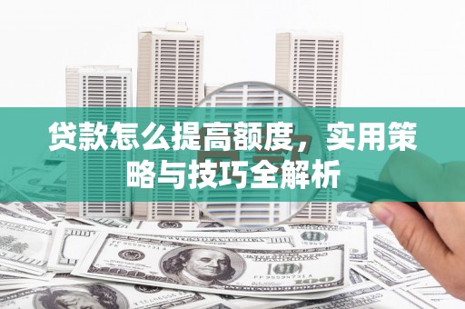 旬阳贷款怎么提高额度，实用策略与技巧全解析