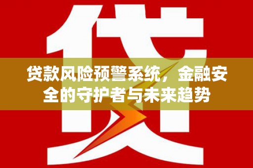旬阳贷款风险预警系统，金融安全的守护者与未来趋势