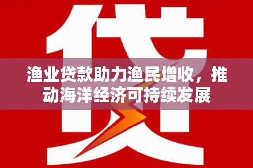 旬阳渔业贷款助力渔民增收，推动海洋经济可持续发展