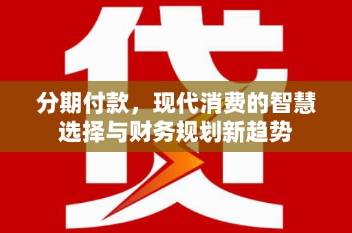 旬阳分期付款，现代消费的智慧选择与财务规划新趋势