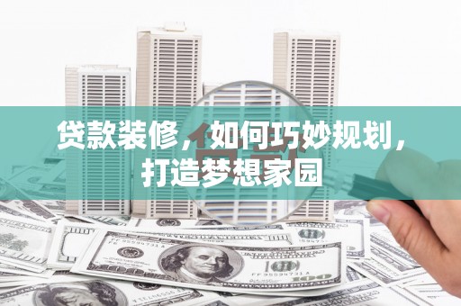 旬阳贷款装修，如何巧妙规划，打造梦想家园