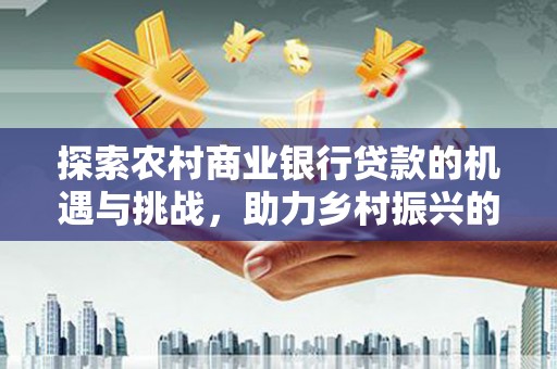 旬阳探索农村商业银行贷款的机遇与挑战，助力乡村振兴的金融引擎