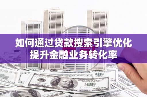 旬阳如何通过贷款搜索引擎优化提升金融业务转化率