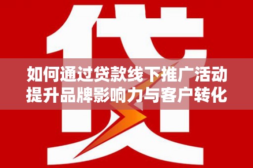 旬阳如何通过贷款线下推广活动提升品牌影响力与客户转化率