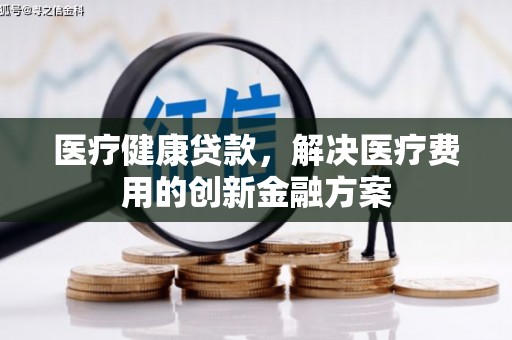 旬阳医疗健康贷款，解决医疗费用的创新金融方案