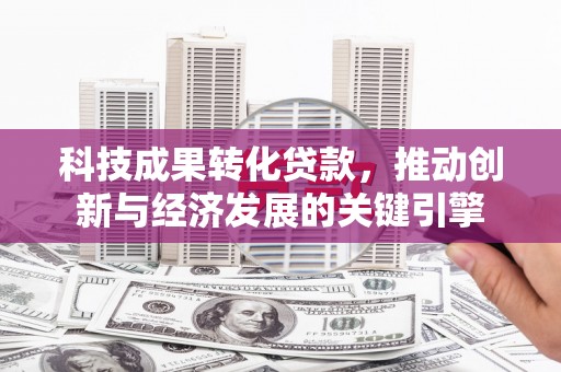 旬阳科技成果转化贷款，推动创新与经济发展的关键引擎