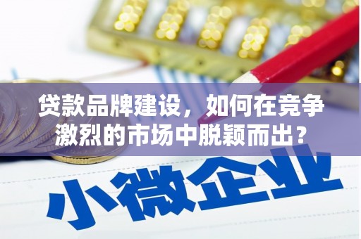 旬阳贷款品牌建设，如何在竞争激烈的市场中脱颖而出？