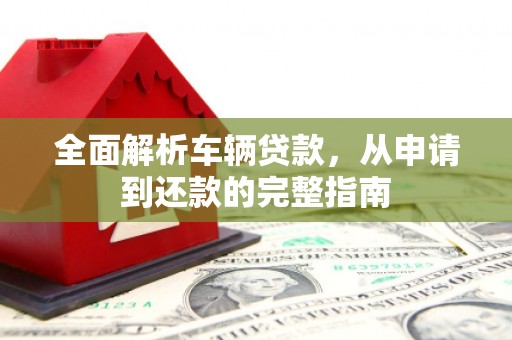 旬阳全面解析车辆贷款，从申请到还款的完整指南