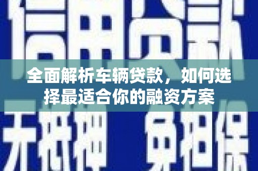 旬阳全面解析车辆贷款，如何选择最适合你的融资方案