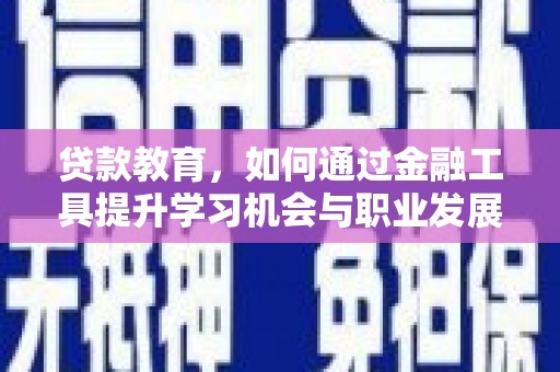 旬阳贷款教育，如何通过金融工具提升学习机会与职业发展
