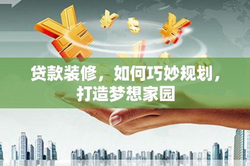 旬阳贷款装修，如何巧妙规划，打造梦想家园