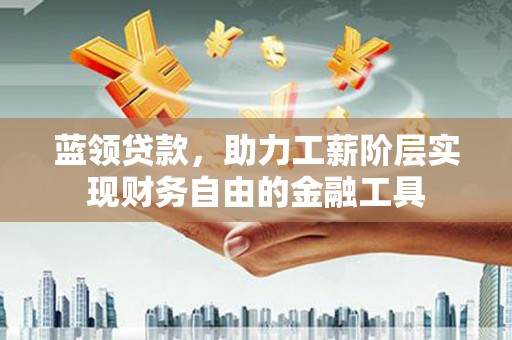 旬阳蓝领贷款，助力工薪阶层实现财务自由的金融工具