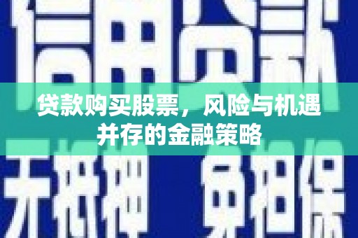旬阳贷款购买股票，风险与机遇并存的金融策略