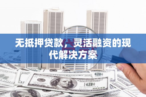 旬阳无抵押贷款，灵活融资的现代解决方案