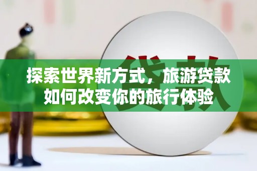 旬阳探索世界新方式，旅游贷款如何改变你的旅行体验