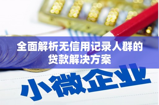 旬阳全面解析无信用记录人群的贷款解决方案