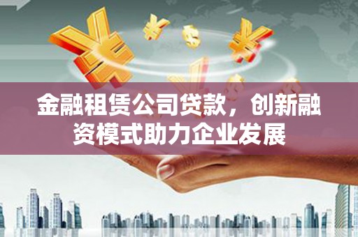 旬阳金融租赁公司贷款，创新融资模式助力企业发展
