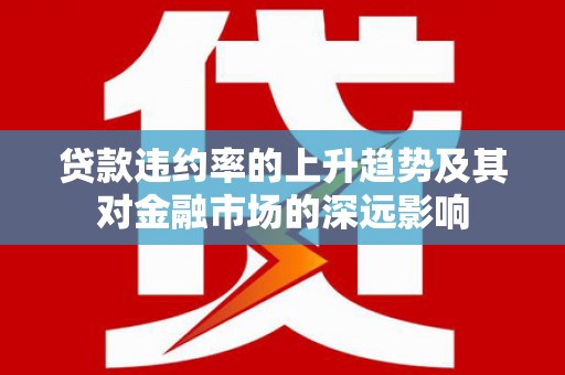 旬阳贷款违约率的上升趋势及其对金融市场的深远影响